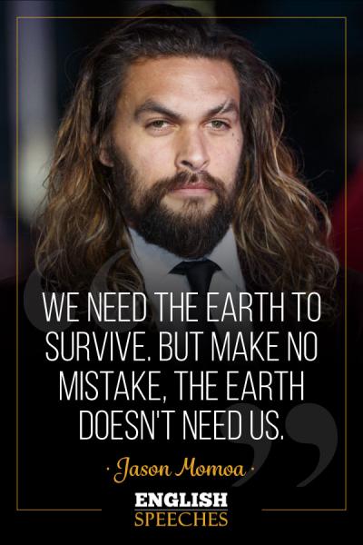 Jason Momoa Quote: We need the earth to survive. But make no mistake, the Earth doesn't need us.