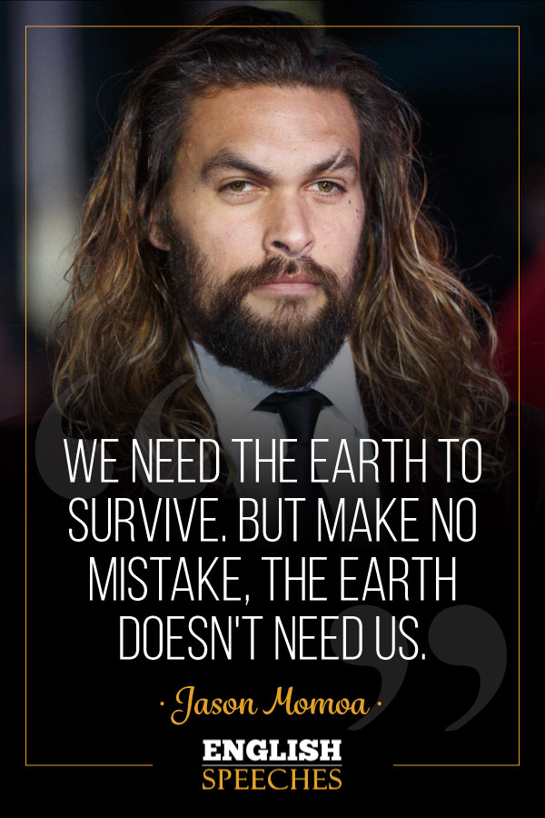 Jason Momoa Quote: We need the earth to survive. But make no mistake, the Earth doesn't need us.