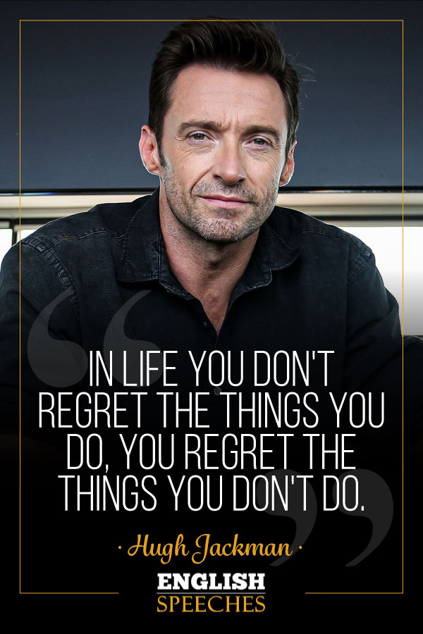 Hugh Jackman Quote: In life you don't regret the things you do, you regret the things you don't do.